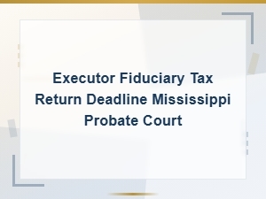Mississippi Executor Fiduciary Tax Return Deadline