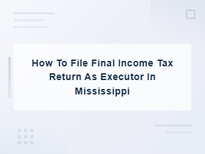 Filing a Final Income Tax Return as Executor in Mississippi