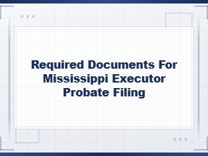Documents Needed for Mississippi Executor Probate Filing